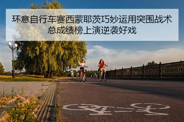 环意自行车赛西蒙耶茨巧妙运用突围战术 总成绩榜上演逆袭好戏