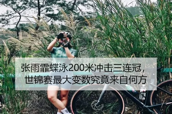 张雨霏蝶泳200米冲击三连冠，世锦赛最大变数究竟来自何方