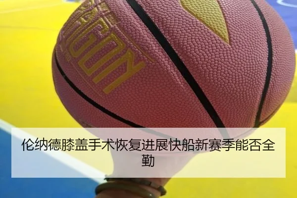 伦纳德膝盖手术恢复进展快船新赛季能否全勤
