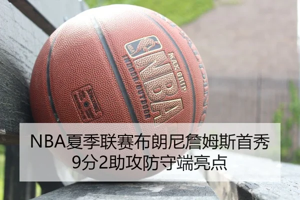 NBA夏季联赛布朗尼詹姆斯首秀9分2助攻防守端亮点