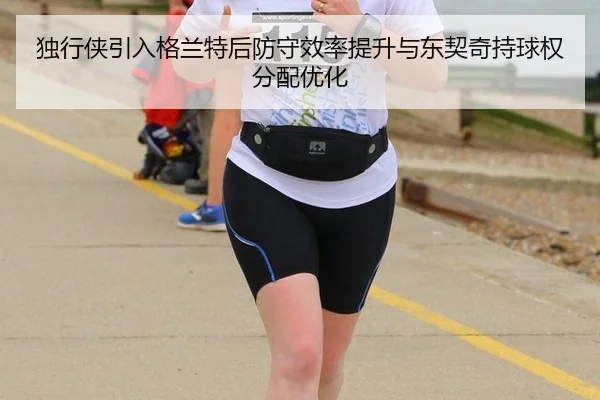 独行侠引入格兰特后防守效率提升与东契奇持球权分配优化